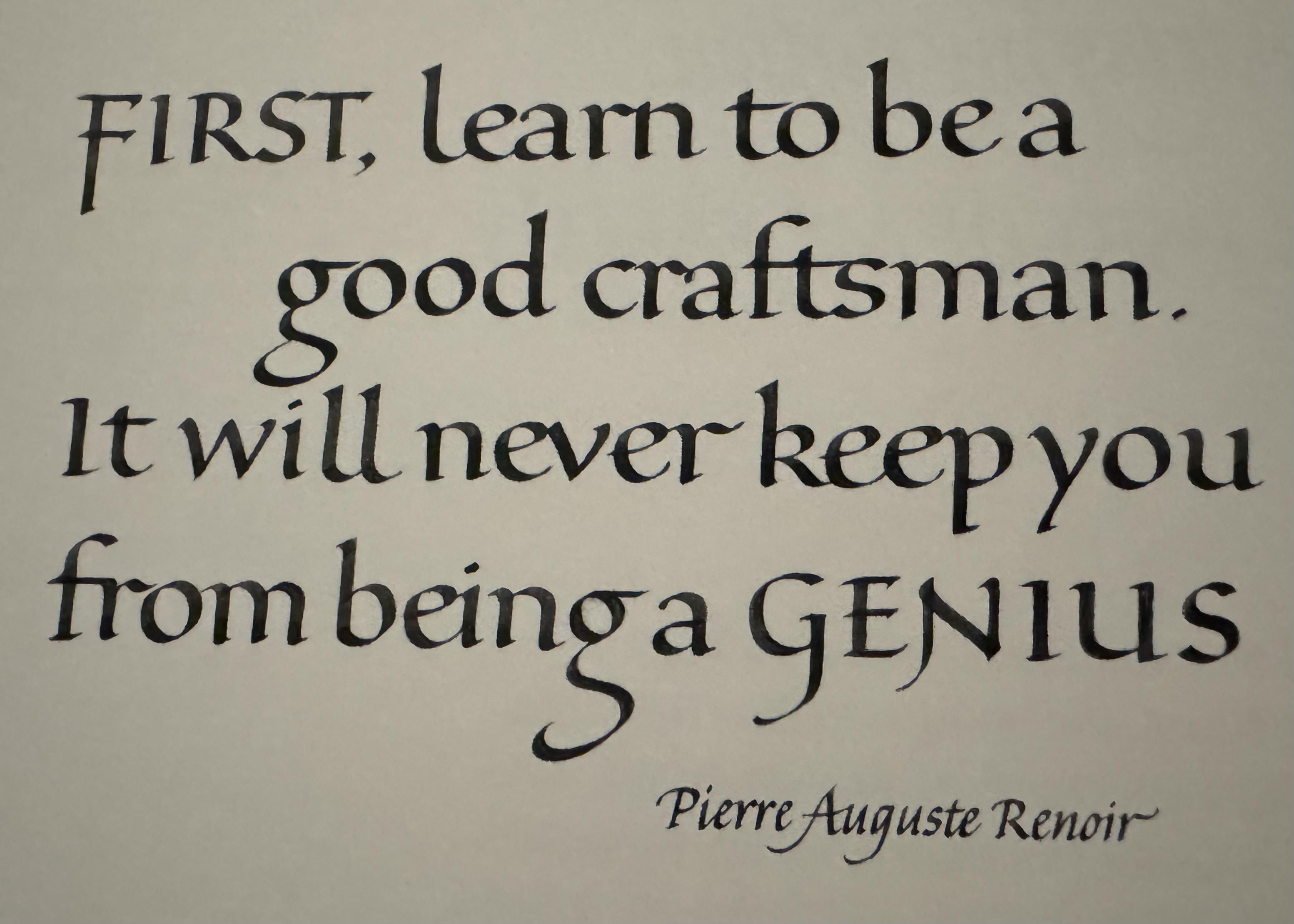 Quote written in calligraphy, Foundational Style, in black ink on white paper: “FIRST, learn to be a good craftsman. It will never keep you from becoming a GENIUS. -Pierre August Renoir”